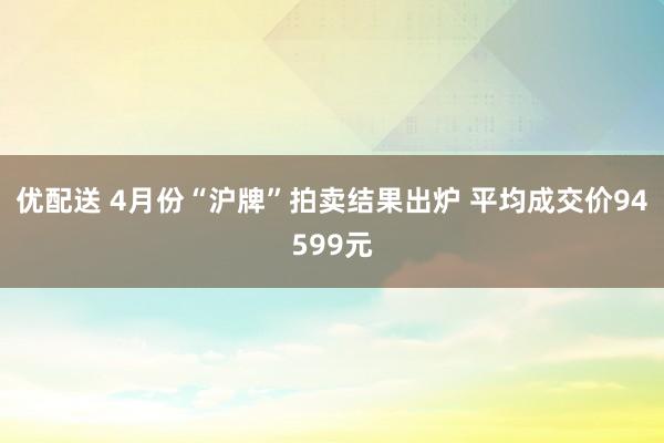 优配送 4月份“沪牌”拍卖结果出炉 平均成交价94599元
