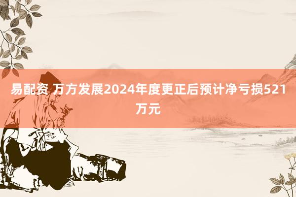 易配资 万方发展2024年度更正后预计净亏损521万元