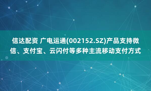 信达配资 广电运通(002152.SZ)产品支持微信、支付宝、云闪付等多种主流移动支付方式