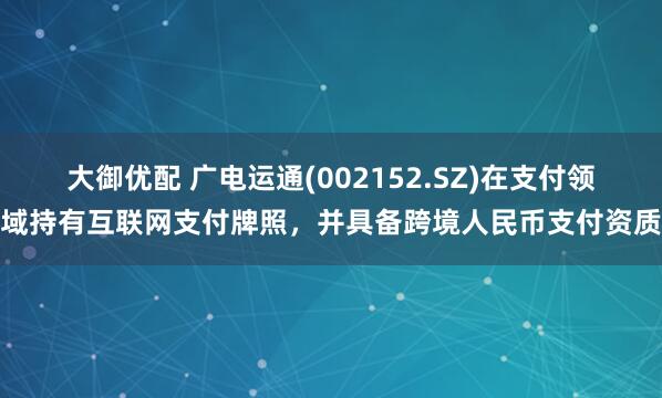 大御优配 广电运通(002152.SZ)在支付领域持有互联网支付牌照，并具备跨境人民币支付资质