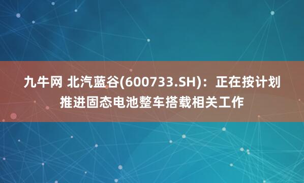 九牛网 北汽蓝谷(600733.SH)：正在按计划推进固态电池整车搭载相关工作