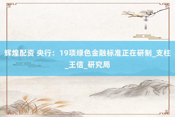 辉煌配资 央行：19项绿色金融标准正在研制_支柱_王信_研究局