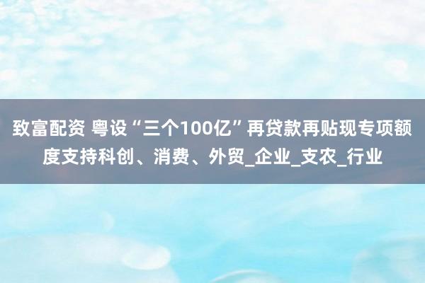 致富配资 粤设“三个100亿”再贷款再贴现专项额度支持科创、消费、外贸_企业_支农_行业