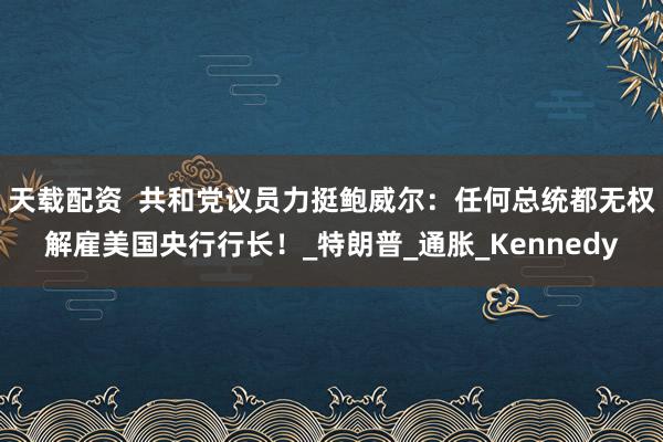天载配资  共和党议员力挺鲍威尔：任何总统都无权解雇美国央行行长！_特朗普_通胀_Kennedy