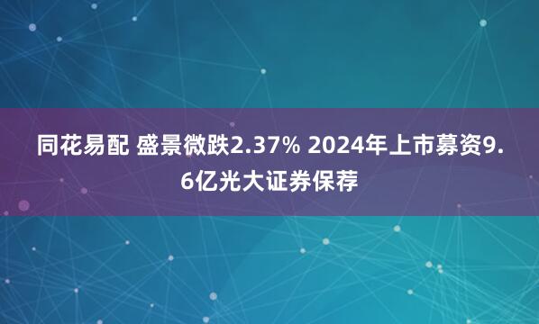 同花易配 盛景微跌2.37% 2024年上市募资9.6亿光大证券保荐