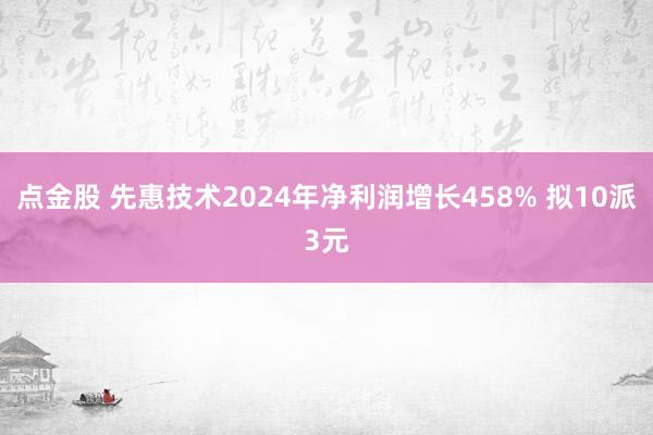 点金股 先惠技术2024年净利润增长458% 拟10派3元
