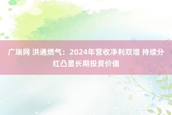 广瑞网 洪通燃气：2024年营收净利双增 持续分红凸显长期投资价值