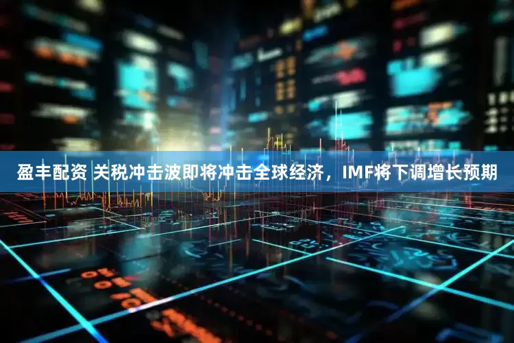 盈丰配资 关税冲击波即将冲击全球经济，IMF将下调增长预期