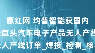 惠红网 均普智能获国内新能源车企巨头汽车电子产品无人产线订单_焊接_检测_核心部件