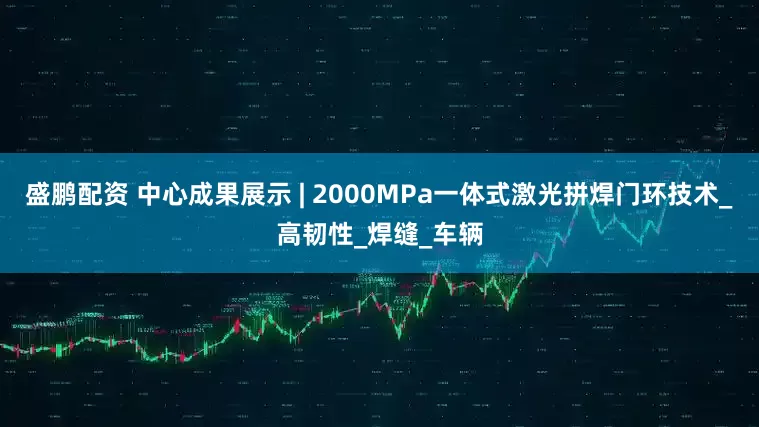 盛鹏配资 中心成果展示 | 2000MPa一体式激光拼焊门环技术_高韧性_焊缝_车辆