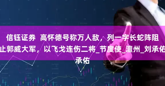 信钰证券  高怀德号称万人敌，列一字长蛇阵阻止郭威大军，以飞戈连伤二将_节度使_澶州_刘承佑