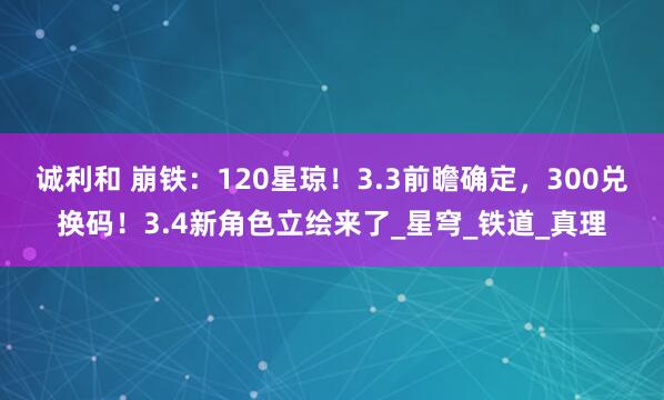 诚利和 崩铁：120星琼！3.3前瞻确定，300兑换码！3.4新角色立绘来了_星穹_铁道_真理