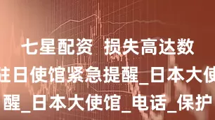 七星配资  损失高达数百万！我驻日使馆紧急提醒_日本大使馆_电话_保护