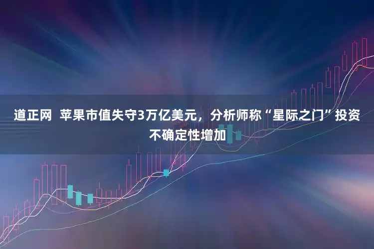 道正网  苹果市值失守3万亿美元，分析师称“星际之门”投资不确定性增加