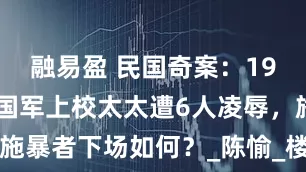 融易盈 民国奇案：1948年，一国军上校太太遭6人凌辱，施暴者下场如何？_陈愉_楼将亮_国民党
