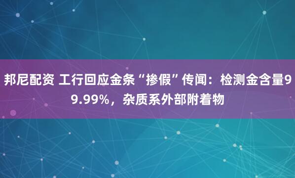 邦尼配资 工行回应金条“掺假”传闻：检测金含量99.99%，杂质系外部附着物
