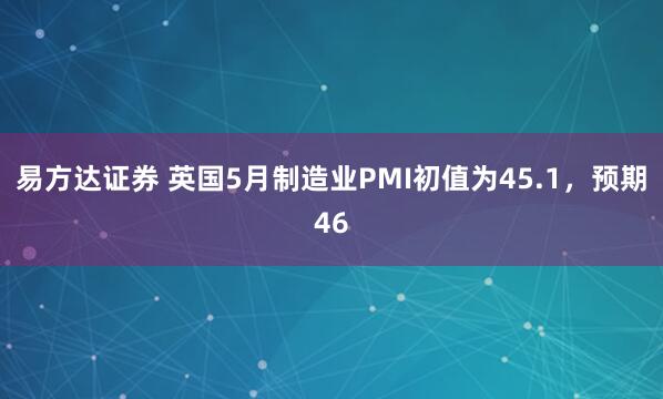 易方达证券 英国5月制造业PMI初值为45.1，预期46