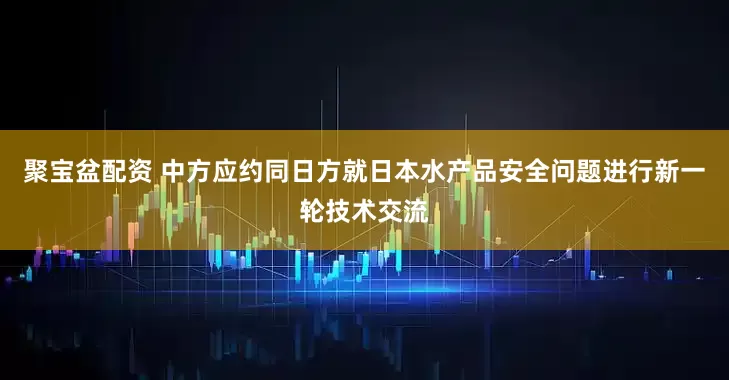 聚宝盆配资 中方应约同日方就日本水产品安全问题进行新一轮技术交流