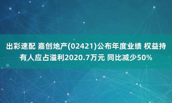 出彩速配 嘉创地产(02421)公布年度业绩 权益持有人应占溢利2020.7万元 同比减少50%
