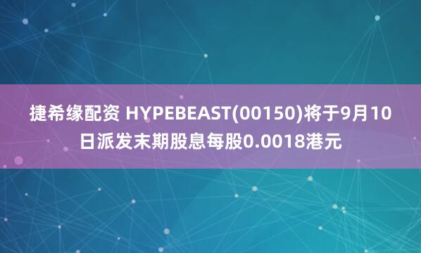 捷希缘配资 HYPEBEAST(00150)将于9月10日派发末期股息每股0.0018港元