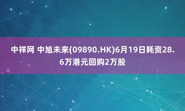 中祥网 中旭未来(09890.HK)6月19日耗资28.6万港元回购2万股