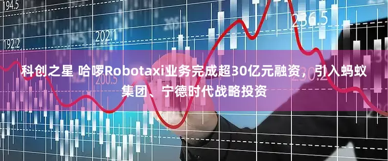 科创之星 哈啰Robotaxi业务完成超30亿元融资，引入蚂蚁集团、宁德时代战略投资