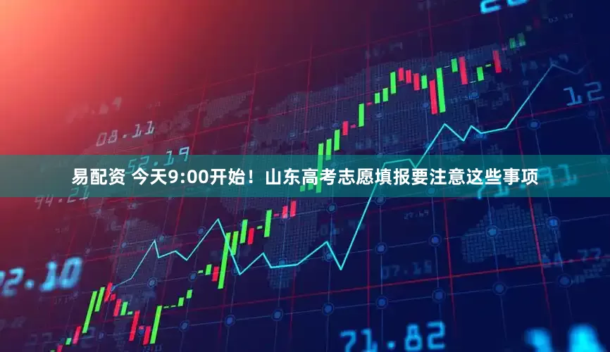 易配资 今天9:00开始！山东高考志愿填报要注意这些事项