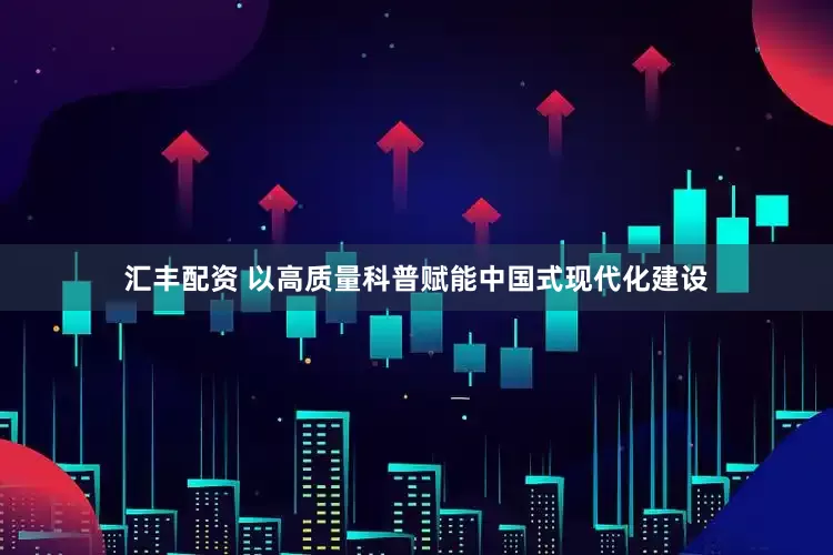 汇丰配资 以高质量科普赋能中国式现代化建设