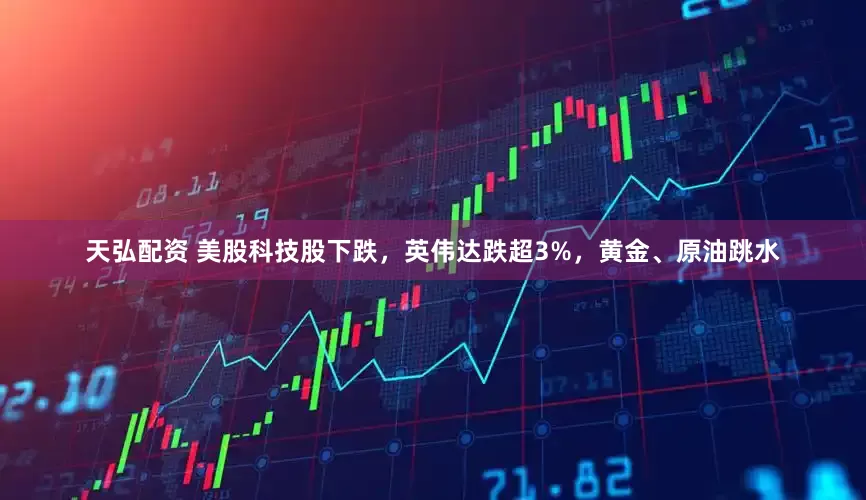 天弘配资 美股科技股下跌，英伟达跌超3%，黄金、原油跳水