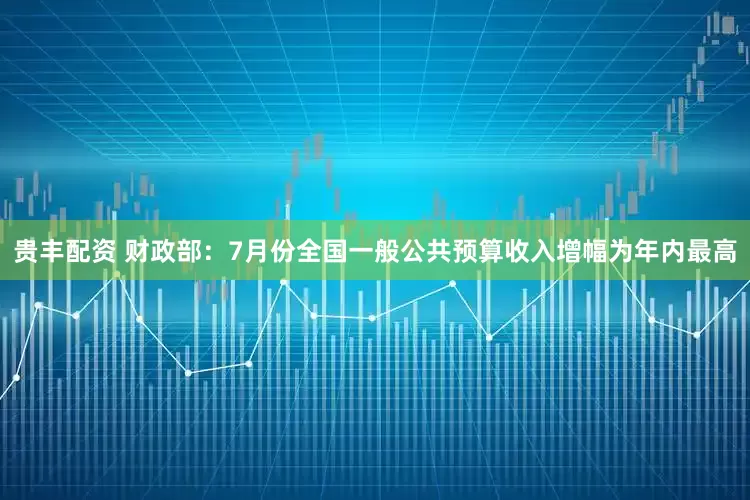 贵丰配资 财政部：7月份全国一般公共预算收入增幅为年内最高