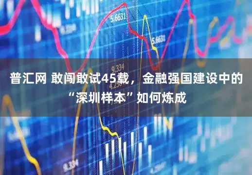 普汇网 敢闯敢试45载，金融强国建设中的“深圳样本”如何炼成