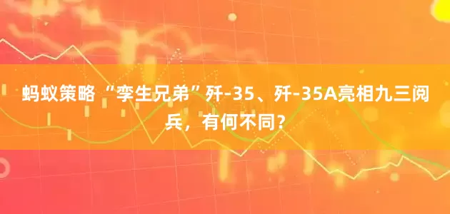 蚂蚁策略 “孪生兄弟”歼-35、歼-35A亮相九三阅兵，有何不同？