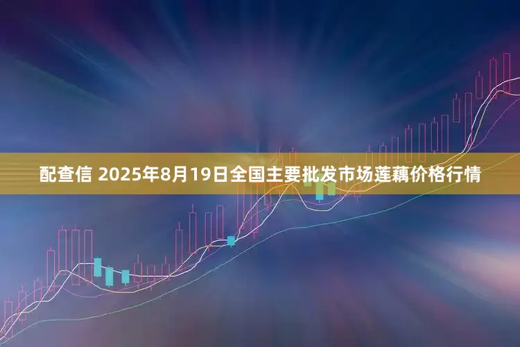 配查信 2025年8月19日全国主要批发市场莲藕价格行情