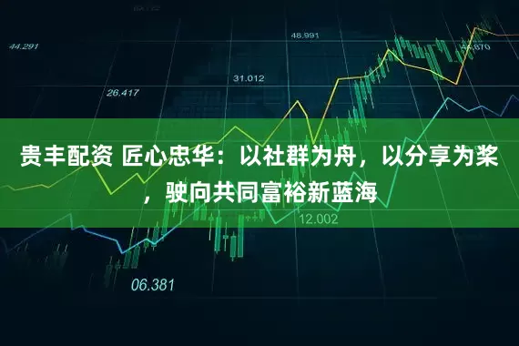 贵丰配资 匠心忠华：以社群为舟，以分享为桨，驶向共同富裕新蓝海