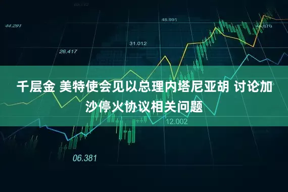 千层金 美特使会见以总理内塔尼亚胡 讨论加沙停火协议相关问题