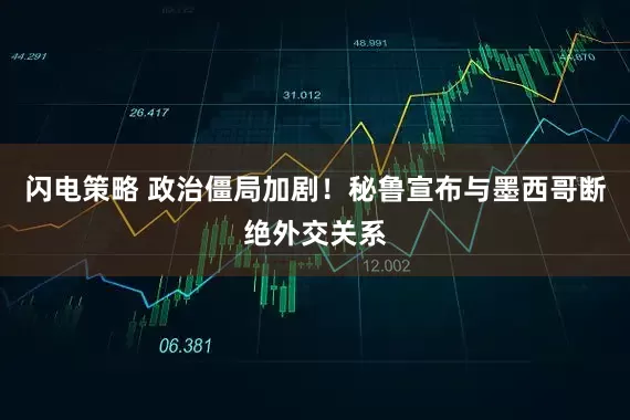 闪电策略 政治僵局加剧！秘鲁宣布与墨西哥断绝外交关系