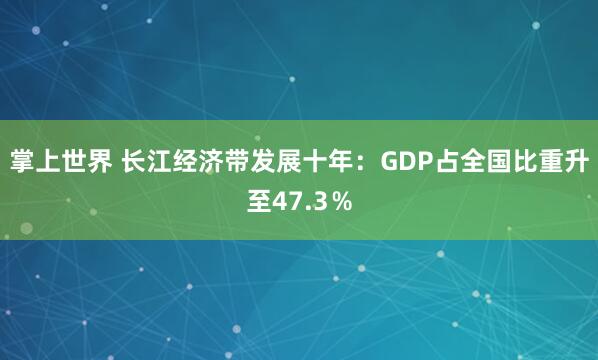掌上世界 长江经济带发展十年：GDP占全国比重升至47.3％