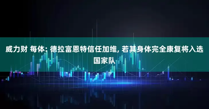 威力财 每体: 德拉富恩特信任加维, 若其身体完全康复将入选国家队