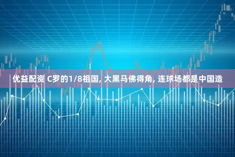 优益配资 C罗的1/8祖国, 大黑马佛得角, 连球场都是中国造