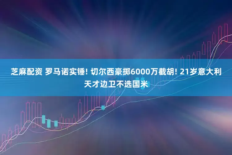 芝麻配资 罗马诺实锤! 切尔西豪掷6000万截胡! 21岁意大利天才边卫不选国米