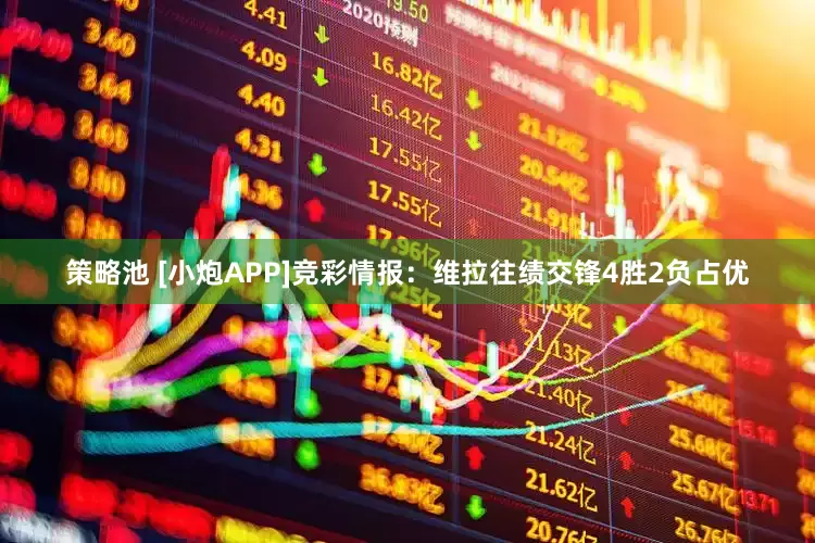 策略池 [小炮APP]竞彩情报：维拉往绩交锋4胜2负占优